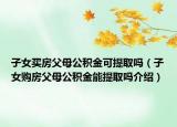 子女買房父母公積金可提取嗎（子女購房父母公積金能提取嗎介紹）