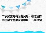 二手房交易有沒有風(fēng)險（有誰曉得二手房交易賣家風(fēng)險有什么啊介紹）