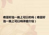 奇亞籽泡一晚上可以吃嗎（奇亞籽泡一晚上可以嗎詳細介紹）