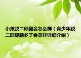 小孩蹺二郎腿會怎么樣（青少年蹺二郎腿蹺多了會怎樣詳細(xì)介紹）