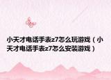 小天才電話手表z7怎么玩游戲（小天才電話手表z7怎么安裝游戲）