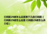 行間距25磅怎么設(shè)置等于幾倍行間距（行間距25磅怎么設(shè)置 行間距25磅怎么弄介紹）