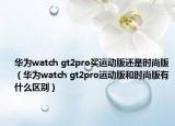 華為watch gt2pro買運(yùn)動(dòng)版還是時(shí)尚版（華為watch gt2pro運(yùn)動(dòng)版和時(shí)尚版有什么區(qū)別）