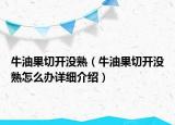 牛油果切開沒熟（牛油果切開沒熟怎么辦詳細介紹）