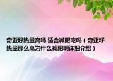 奇亞籽熱量高嗎 適合減肥吃嗎（奇亞籽熱量那么高為什么減肥啊詳細(xì)介紹）