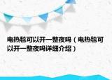 電熱毯可以開一整夜嗎（電熱毯可以開一整夜嗎詳細(xì)介紹）