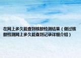 在網(wǎng)上多久能查到核酸檢測結(jié)果（做過核酸檢測網(wǎng)上多久能查到記錄詳細介紹）