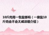 10斤肉用一包鹽夠嗎（一袋鹽10斤肉會(huì)不會(huì)太咸詳細(xì)介紹）