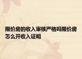限價房的收入審核嚴(yán)格嗎限價房怎么開收入證明