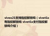 vivox21支持指紋解鎖嗎（vivot1x有指紋解鎖嗎 vivot1x支付指紋解鎖嗎介紹）