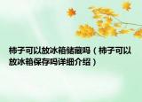 柿子可以放冰箱儲藏嗎（柿子可以放冰箱保存嗎詳細(xì)介紹）