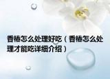 香椿怎么處理好吃（香椿怎么處理才能吃詳細(xì)介紹）