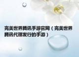 完美世界騰訊手游官網(wǎng)（完美世界 騰訊代理發(fā)行的手游）