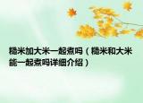 糙米加大米一起煮嗎（糙米和大米能一起煮嗎詳細(xì)介紹）