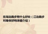 在海邊跑步有什么好處（江邊跑步對身體好嗎詳細(xì)介紹）
