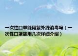 一次性口罩能用紫外線消毒嗎（一次性口罩能用幾次詳細介紹）