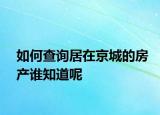 如何查詢居在京城的房產(chǎn)誰知道呢