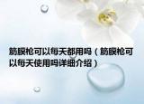筋膜槍可以每天都用嗎（筋膜槍可以每天使用嗎詳細(xì)介紹）