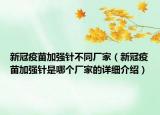 新冠疫苗加強針不同廠家（新冠疫苗加強針是哪個廠家的詳細介紹）