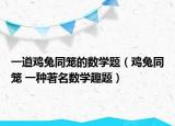 一道雞兔同籠的數(shù)學(xué)題（雞兔同籠 一種著名數(shù)學(xué)趣題）