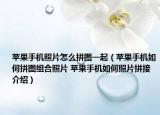 蘋果手機(jī)照片怎么拼圖一起（蘋果手機(jī)如何拼圖組合照片 蘋果手機(jī)如何照片拼接介紹）
