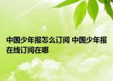 中國(guó)少年報(bào)怎么訂閱 中國(guó)少年報(bào)在線(xiàn)訂閱在哪