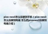 pico neo3怎么投屏到手機(jī)（pico neo3怎么投屏到電視 怎么把piconeo3投屏到電視介紹）