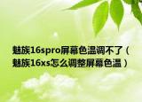 魅族16spro屏幕色溫調(diào)不了（魅族16xs怎么調(diào)整屏幕色溫）