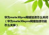 華為mate30pro網(wǎng)絡(luò)加速怎么關(guān)閉（華為mate30epro網(wǎng)絡(luò)加速功能怎么關(guān)掉）