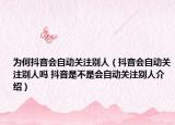為何抖音會自動關注別人（抖音會自動關注別人嗎 抖音是不是會自動關注別人介紹）