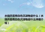 水燒開后有白色沉淀物是什么（水燒開后有白色沉淀物是什么詳細(xì)介紹）