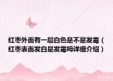 紅棗外面有一層白色是不是發(fā)霉（紅棗表面發(fā)白是發(fā)霉嗎詳細介紹）