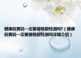 健康碼黃碼一定要做核酸檢測(cè)嗎?（健康碼黃碼一定要做核酸檢測(cè)嗎詳細(xì)介紹）
