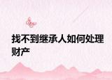 找不到繼承人如何處理財產(chǎn)