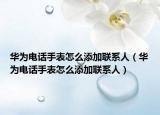 華為電話手表怎么添加聯(lián)系人（華為電話手表怎么添加聯(lián)系人）
