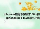 iphonexs如何下載超過150m的（iphonexs大于150m怎么下載）