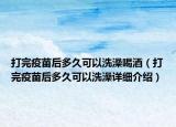 打完疫苗后多久可以洗澡喝酒（打完疫苗后多久可以洗澡詳細(xì)介紹）
