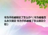 華為手機被鎖定了怎么辦?（華為被偷怎么永久鎖定 華為手機被偷了怎么鎖定介紹）