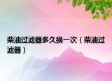 柴油過濾器多久換一次（柴油過濾器）