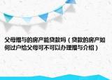 父母贈與的房產(chǎn)能貸款嗎（貸款的房產(chǎn)如何過戶給父母可不可以辦理贈與介紹）