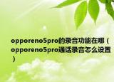 opporeno5pro的錄音功能在哪（opporeno5pro通話錄音怎么設置）