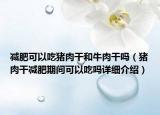減肥可以吃豬肉干和牛肉干嗎（豬肉干減肥期間可以吃嗎詳細(xì)介紹）