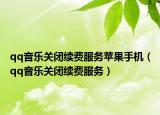 qq音樂關(guān)閉續(xù)費(fèi)服務(wù)蘋果手機(jī)（qq音樂關(guān)閉續(xù)費(fèi)服務(wù)）