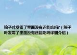 粽子葉發(fā)霉了里面沒有還能吃嗎?（粽子葉發(fā)霉了里面沒有還能吃嗎詳細介紹）