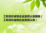工程造價咨詢企業(yè)資質(zhì)認定規(guī)格（工程造價咨詢企業(yè)資質(zhì)認定）