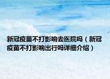 新冠疫苗不打影響去醫(yī)院?jiǎn)幔ㄐ鹿谝呙绮淮蛴绊懗鲂袉嵩敿?xì)介紹）