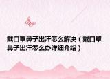 戴口罩鼻子出汗怎么解決（戴口罩鼻子出汗怎么辦詳細(xì)介紹）