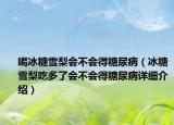 喝冰糖雪梨會不會得糖尿?。ū茄├娉远嗔藭粫锰悄虿≡敿毥榻B）