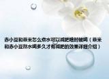 赤小豆和薏米怎么煮水可以減肥啥時候喝（薏米和赤小豆熬水喝多久才有減肥的效果詳細(xì)介紹）