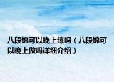 八段錦可以晚上練嗎（八段錦可以晚上做嗎詳細(xì)介紹）